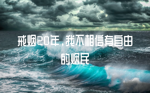 戒烟20年，我不相信有自由的烟民-不戒烟