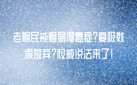 老烟民戒烟易得癌症？复吸就该放弃？权威说法来了！-不戒烟