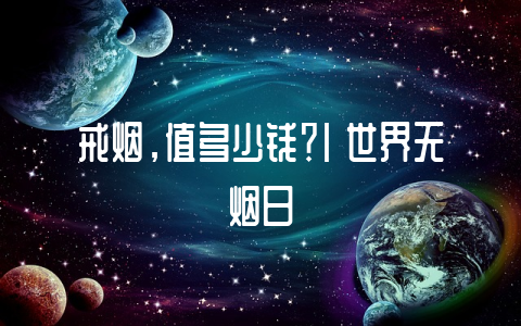 戒烟,值多少钱?| 世界无烟日-不戒烟