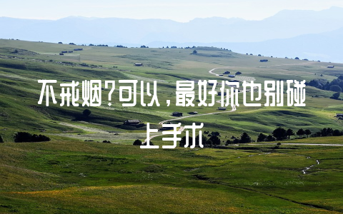 不戒烟？可以，最好你也别碰上手术-不戒烟